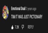 Emotional Snail 3 years ago TIM IT WAS JUST PICTIONARY t 7.2K P REPLY