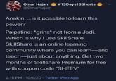 Omar Najam @OmarNajam #13Days13Shorts Anakin: .is it possible to learn this power? Palpatine: *grins* not from a Jedi. Which is why I use SkillShare. SkillShare is an online learning community where you can learn-and teach-just about anything. Get two months of Skillshare Premium for free with coupon code "SHEEV" 2:15 PM 10/6/20 Twitter Web App