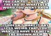 YOU CAN PUT"USSYAT THE END OF WHATEVER WORD YOU WANT ANON IT DOESN'T MAKEITANY LESS WEIRD THAT YOU WANT TO HAVE SEX WITH THE BROWN M&M