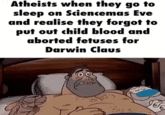 Atheists when they go to sleep on Sciencemas Eve and realise they forgot to put out child blood and aborted fetuses for Darwin Claus
