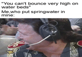 "You can't bounce very high on water beds" Me,who put springwater in mine: