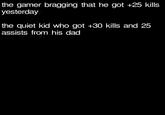 the gamer bragging that he got +25 kills yesterday the quiet kid who got +30 kills and 25 assists from his dad