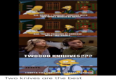 GEE, HOMER. I THOUGHT SOMEONE WITH TWO WIVES WOULD BE HAPPY NAH, YOU'RE THINKING OF SOMEONE WITH TWO KNIVES TWO000 KNIIIIVES??? I GOTTA TELL YOU. THIS IS PRETTY TERRIFIC Two knives are the best