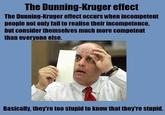 The Dunning-Kruger effect The Dunning-Kruger effect occurs when incompetent people not only fail to realise their incompetence, but consider themselves much more competent than everyone else. Basically, they're too stupid to know that they're stupid.