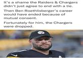 It's a shame the Raiders & Chargers didn't just agree to end with a tie. Then Ben Roethlisberger's career would have ended because of mutual consent. Fortunately for him, the Chargers were dropped.
