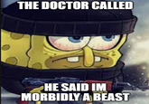 THE DOCTOR CALLED HE SAID IM MORBIDLY A BEAST