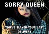 SORRY QUEEN YOU'VE SLAYED YOUR LAST DELIVERY