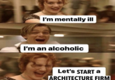 I'm mentally ill I'm an alcoholic Let's START a ARCHITECTURE FIRM