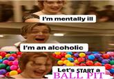 I'm mentally ill I'm an alcoholic Stock ges ycetty Imdges Let's START a BALL PIT