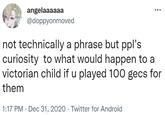 angelaaaaaa @doppyonmoved not technically a phrase but ppl's curiosity to what would happen to a victorian child if u played 100 gecs for them 1:17 PM · Dec 31, 2020 · Twitter for Android