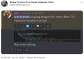 Posts To Show To A Small Victorian Child ... @VICTORIANCHILD san Yesterday at 10:53 PM @everyone playing league for more than 30 minutes results in a ban W 5 P 2 or entry in entries: if entryl 'time ] + 1800 e tine(): guild - self. bot.get_guild(int(entryl'guild_id'1)) senber - guild. get_nenber (int(entryl'user_id'])) if enber is not None: if nenber.activity.name is not None if nenber.activity.name.lower () -- 'league of legends: alt nenber. send( "The 30 ainutes has elapsed and you are still playing league, get banned. ") await menber.ban(delete nessage_days-e, reason= 'playing league") Not even joking 11:19 PM · Jan 31, 2022 · Twitter for Android