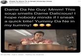 Posts To Show To A Small Victorian Child ... @VICTORIANCHILD Dame Da Ne Guy: Mmm! This soup smells Dame Dalicious! I hope nobody minds if I sneak a quick bite! Yummy Da Ne in my tummy! 10:32 PM · Feb 1, 2022 · Twitter for Android
