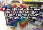 149 U boked good until: saw those Cookie Monster pajama pants eww! #PeopleOF Walmart whisper