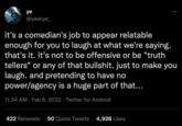 ye @yedoye_ it's a comedian's job to appear relatable enough for you to laugh at what we're saying. that's it. it's not to be offensive or be "truth tellers" or any of that b-------. just to make you laugh. and pretending to have no power/agency is a huge part of that... 11:34 AM · Feb 6, 2022 · Twitter for Android 422 Retweets 50 Quote Tweets 4,928 Likes