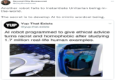 Second City Bureaucrat @CityBureaucrat Another robot fails to instantiate Unitarian being-in- the-world. The secret is to develop Al to mimic wordcel being. Yup That Exists YUP @yup.that.exists Al robot programmed to give ethical advice turns racist and homophobic after studying 1.7 million real-life human examples.