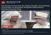 BBC Breaking News @BBCBreaking BBC ... NEWS BREAKING The Queen announces she wants Camilla, the Duchess of Cornwall, to be known as Queen when Prince Charles becomes King BBC NEWS bbc.co.uk Queen announces future 'Queen Camilla' in message Camilla should have the title when Charles becomes King, the Queen says in a message to mark her Platinum Jubilee.