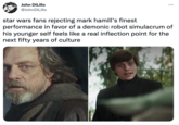 John DiLillo ... @JohnDiLillo star wars fans rejecting mark hamill's finest performance in favor of a demonic robot simulacrum of his younger self feels like a real inflection point for the next fifty years of culture