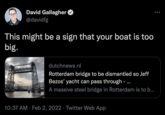 David Gallagher @davidfg This might be a sign that your boat is too big. dutchnews.nl Rotterdam bridge to be dismantled so Jeff Bezos' yacht can pass through -.. A massive steel bridge in Rotterdam is to b. 10:37 AM · Feb 2, 2022 · Twitter Web App