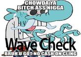 CHOWDA YA BITCH ASS N---- Wave Check BRUH U GOT NO CASH ON CLING