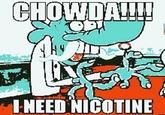 CHOWDA!! I NEED NICOTINE