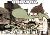 CHOWDA YH Geton the f------ train!