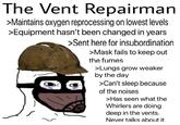 The Vent Repairman >Maintains oxygen reprocessing on lowest levels >Equipment hasn't been changed in years >Sent here for insubordination >Mask fails to keep out the fumes >Lungs grow weaker by the day >Can't sleep because of the noises >Has seen what the Whirlers are doing deep in the vents. Never talks about it.