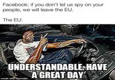 Facebook: if you don't let us spy on your people, we will leave the EU. The EU: UNDERSTANDABLE HAVE A GREAT DAY made with mematic