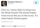 President Obama @POTUS Cool t---, Adidas. Want to bring them the White House? We should inspire more brands like you to like boobs. It's what makes America great. 16/09/2015 17:58 119K RETWEETS 104K FAVOURITES