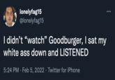 lonelyfag15 @lonelyfag15 I didn't "watch" Goodburger, I sat my white ass down and LISTENED 5:24 PM · Feb 5, 2022 · Twitter for iPhone