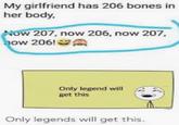 My girlfriend has 206 bones in her body, Now 207, now 206, now 207, how 206!A Only legend will get this Only legends will get this.