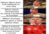 When Meta lost 220 billion$ in one day When Mark threatened to close Facebook in Europe When Europe didn't give a s--- about that When Facebook will close in Europe and the influencers will need to find a real job