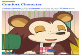 TOP DEFINITION Comfort Character A comfort character is when a character, which can be from a TV show, game, book etc makes you feel safe and happy when upset, sad, down etc.