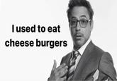 I used to eat cheese burgers