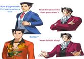 Bye Edgeworth I'm leaving for a Not dressed like trial that you aren't 01 Better? Yass bitch slay!