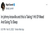 Rajat Rajat Suresh @rajat_suresh ... im johnny knoxville and this is Taking 1 Hit Of Weed And Going To Sleep 8:31 PM · Feb 10, 2022 · Twitter Web App