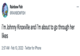 Rainbow Fish Rainbow Fish @RAINBOWFISH i'm Johnny Knoxville and i'm about to go through her likes 2:57 AM · Feb 10, 2022 · Twitter for iPhone