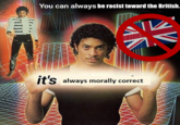 You can always be racist toward the British. it's always morally correct