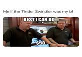 Me if the Tinder Swindler was my bf BEST I CAN DO $50. mgflip .com