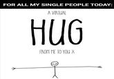 FOR ALL MY SINGLE PEOPLE TODAY: A VIRTUAL HUG FROM ME TO YOU X