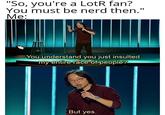 "So, you're a LotR fan? You must be nerd then." Me: You understand you just insulted my entire race of people? But yes.