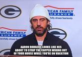 RICAN FAMILY URAN CE fully, dream fearlessly. ERICAN FAMILY SURANCE carefully, dream fea AARON RODGERS LOOKS LIKE HES ABOUT TO STRIP THE COPPER WIRING OUT OF YOUR HOUSE WHILE YOU'RE ON VACATION imafin corm