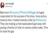 tara strong @tarastrong Bad move #Futurama @TheJohnDiMaggio is hugely responsible for the success of the show. Voice actors, loved by fans r treated insanely unfair by #Hollywood. They love making us feel replaceable & get away with paying a fraction of what on camera celebs make. Time to close the gap