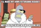 ILL MAKE MY OWN FUTURAMA REBOOT WITH BLACKJACKAND HOOKERS imgfip.com