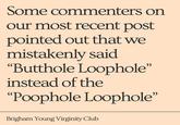 Some commenters on our most recent post pointed out that we mistakenly said "Butthole Loophole" instead of the )) “Poophole Loophole" Brigham Young Virginity Club