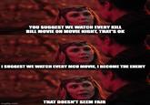 YOU SUGGEST WE WATCH EVERY KILL BILL MOVIE ON MOVIE NIGHT, THATS OK I SUGGEST WE WATCH EVERY MCU MOVIE, I BECOME THE ENEMY THAT DOESN'T SEEM FAIR imgflip.com