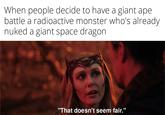 When people decide to have a giant ape battle a radioactive monster who's already nuked a giant space dragon "That doesn't seem fair."