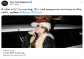 AEW New York Magazine VORK @NYMag A vibe shift is coming. But not everyone survives a vibe shift, writes @AllisonPDavis FLOWER ' thecut.com A Vibe Shift Is Coming Will any of us survive it?