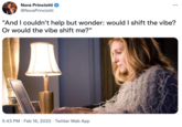 Nora Princiotti ... @NoraPrinciotti "And I couldn't help but wonder: would I shift the vibe? Or would the vibe shift me?" 5:43 PM · Feb 16, 2022 · Twitter Web App