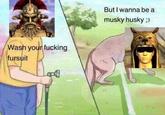 But I wanna be a musky husky 3 Wash your f------ fursuit
