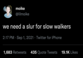 moike @lilmoike we need a slur for slow walkers 2:17 PM · Sep 1, 2021 · Twitter for iPhone 1,683 Retweets 435 Quote Tweets 19.1K Likes